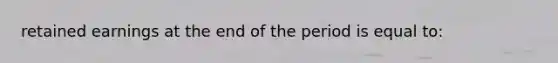 retained earnings at the end of the period is equal to: