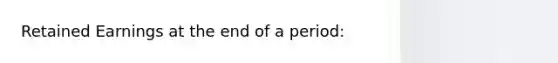 Retained Earnings at the end of a period: