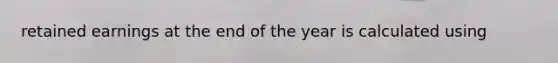 retained earnings at the end of the year is calculated using