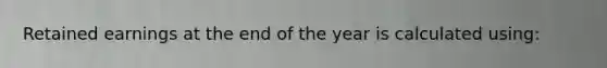 Retained earnings at the end of the year is calculated using:
