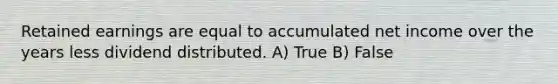 Retained earnings are equal to accumulated net income over the years less dividend distributed. A) True B) False