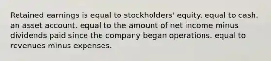 Retained earnings is equal to stockholders' equity. equal to cash. an asset account. equal to the amount of net income minus dividends paid since the company began operations. equal to revenues minus expenses.