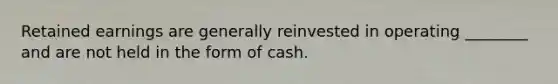 Retained earnings are generally reinvested in operating ________ and are not held in the form of cash.