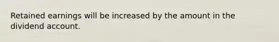 Retained earnings will be increased by the amount in the dividend account.