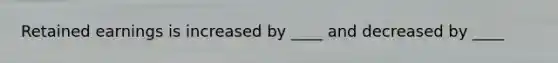Retained earnings is increased by ____ and decreased by ____