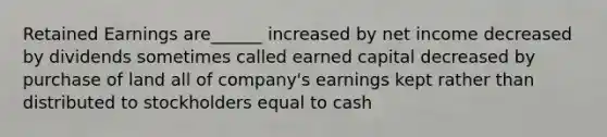 Retained Earnings are______ increased by net income decreased by dividends sometimes called earned capital decreased by purchase of land all of company's earnings kept rather than distributed to stockholders equal to cash