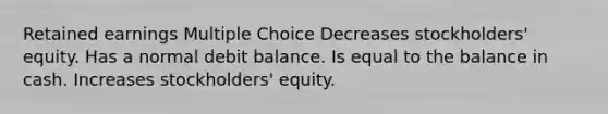 Retained earnings Multiple Choice Decreases stockholders' equity. Has a normal debit balance. Is equal to the balance in cash. Increases stockholders' equity.