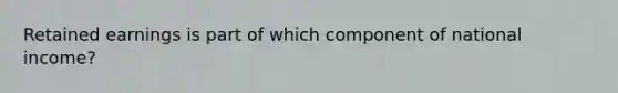 Retained earnings is part of which component of national income?