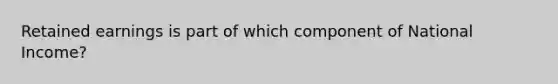 Retained earnings is part of which component of National Income?