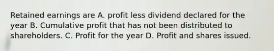 Retained earnings are A. profit less dividend declared for the year B. Cumulative profit that has not been distributed to shareholders. C. Profit for the year D. Profit and shares issued.