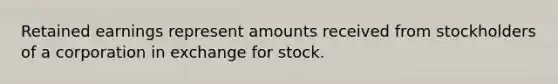 Retained earnings represent amounts received from stockholders of a corporation in exchange for stock.