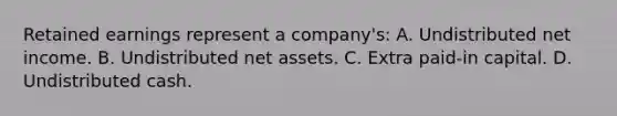 Retained earnings represent a company's: A. Undistributed net income. B. Undistributed net assets. C. Extra paid-in capital. D. Undistributed cash.