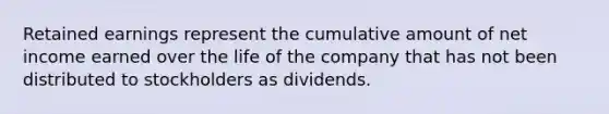 Retained earnings represent the cumulative amount of net income earned over the life of the company that has not been distributed to stockholders as dividends.