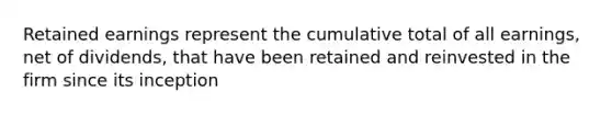 Retained earnings represent the cumulative total of all earnings, net of dividends, that have been retained and reinvested in the firm since its inception