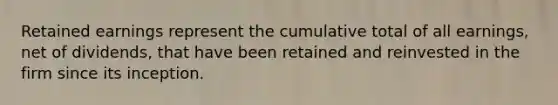 Retained earnings represent the cumulative total of all earnings, net of dividends, that have been retained and reinvested in the firm since its inception.