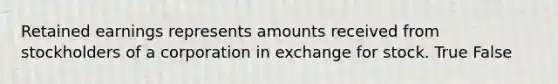 Retained earnings represents amounts received from stockholders of a corporation in exchange for stock. True False