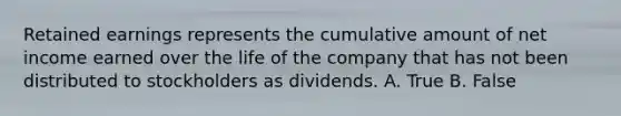 Retained earnings represents the cumulative amount of net income earned over the life of the company that has not been distributed to stockholders as dividends. A. True B. False