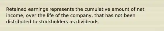 Retained earnings represents the cumulative amount of net income, over the life of the company, that has not been distributed to stockholders as dividends