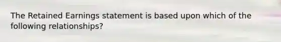 The Retained Earnings statement is based upon which of the following relationships?