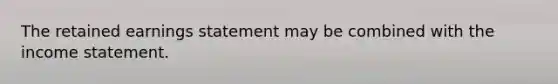 The retained earnings statement may be combined with the income statement.