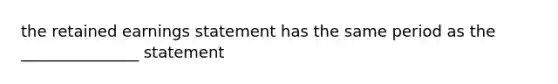 the retained earnings statement has the same period as the _______________ statement