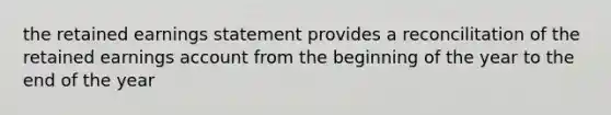 the retained earnings statement provides a reconcilitation of the retained earnings account from the beginning of the year to the end of the year