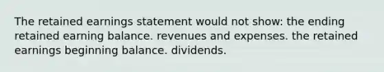 The retained earnings statement would not show: the ending retained earning balance. revenues and expenses. the retained earnings beginning balance. dividends.