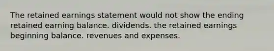 The retained earnings statement would not show the ending retained earning balance. dividends. the retained earnings beginning balance. revenues and expenses.