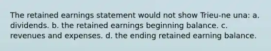 The retained earnings statement would not show Trieu-ne una: a. dividends. b. the retained earnings beginning balance. c. revenues and expenses. d. the ending retained earning balance.