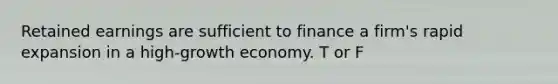 Retained earnings are sufficient to finance a firm's rapid expansion in a high-growth economy. T or F