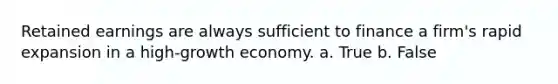 Retained earnings are always sufficient to finance a​ firm's rapid expansion in a​ high-growth economy. a. True b. False