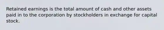 Retained earnings is the total amount of cash and other assets paid in to the corporation by stockholders in exchange for capital stock.