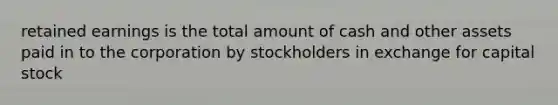 retained earnings is the total amount of cash and other assets paid in to the corporation by stockholders in exchange for capital stock