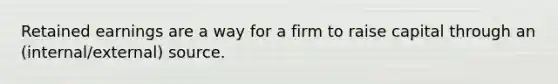 Retained earnings are a way for a firm to raise capital through an (internal/external) source.