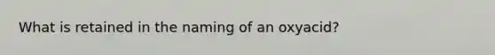 What is retained in the naming of an oxyacid?