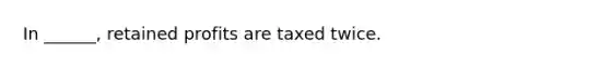 In​ ______, retained profits are taxed twice.