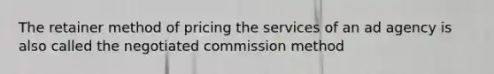 The retainer method of pricing the services of an ad agency is also called the negotiated commission method