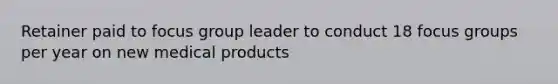 Retainer paid to focus group leader to conduct 18 focus groups per year on new medical products