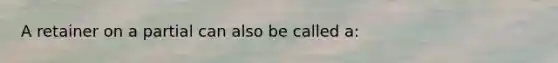 A retainer on a partial can also be called a: