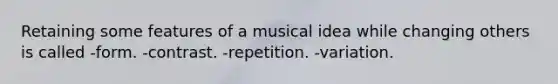 Retaining some features of a musical idea while changing others is called -form. -contrast. -repetition. -variation.