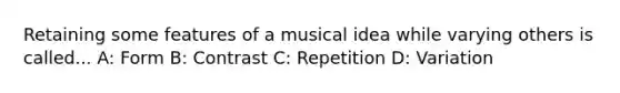 Retaining some features of a musical idea while varying others is called... A: Form B: Contrast C: Repetition D: Variation