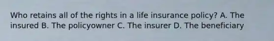 Who retains all of the rights in a life insurance policy? A. The insured B. The policyowner C. The insurer D. The beneficiary