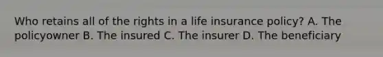 Who retains all of the rights in a life insurance policy? A. The policyowner B. The insured C. The insurer D. The beneficiary