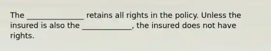 The _______________ retains all rights in the policy. Unless the insured is also the _____________, the insured does not have rights.