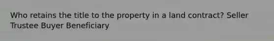 Who retains the title to the property in a land contract? Seller Trustee Buyer Beneficiary