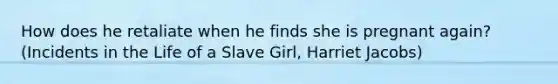 How does he retaliate when he finds she is pregnant again? (Incidents in the Life of a Slave Girl, Harriet Jacobs)