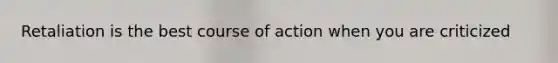 Retaliation is the best course of action when you are criticized