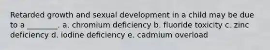 Retarded growth and sexual development in a child may be due to a ________. a. chromium deficiency b. fluoride toxicity c. zinc deficiency d. iodine deficiency e. cadmium overload