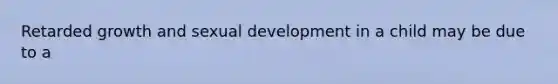 Retarded growth and sexual development in a child may be due to a