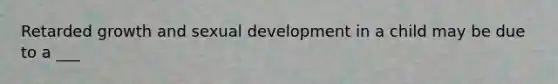 Retarded growth and sexual development in a child may be due to a ___